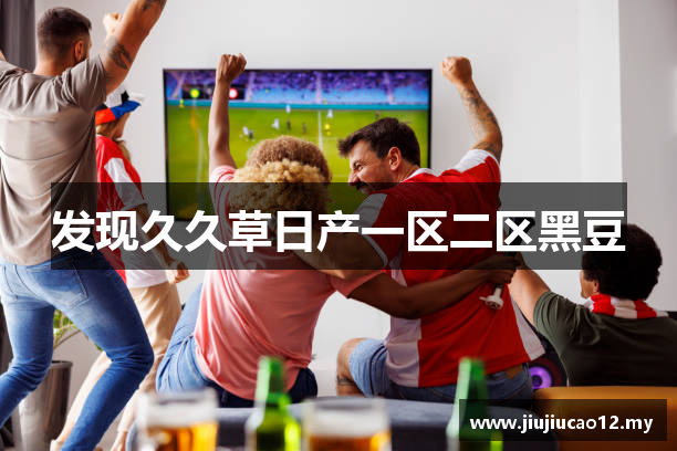 发现久久草日产一区二区黑豆